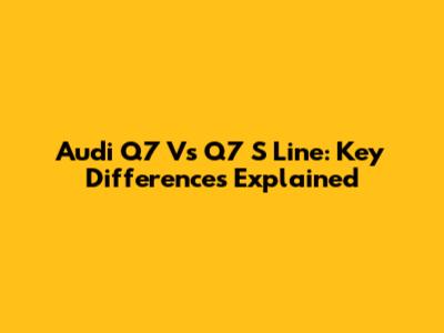 Audi Q7 Vs Q7 S Line: Key Differences Explained