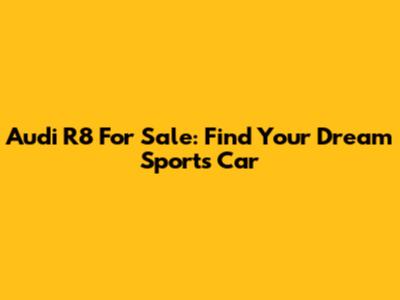 Audi R8 For Sale: Find Your Dream Sports Car