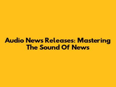 Audio News Releases: Mastering The Sound Of News