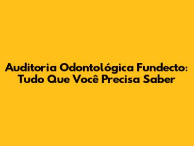 Auditoria Odontológica Fundecto: Tudo Que Você Precisa Saber