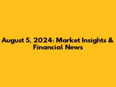 August 5, 2024: Market Insights & Financial News