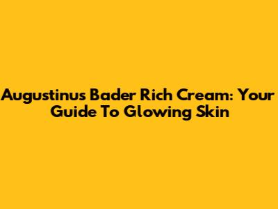 Augustinus Bader Rich Cream: Your Guide To Glowing Skin