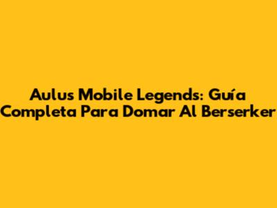 Aulus Mobile Legends: Guía Completa Para Domar Al Berserker