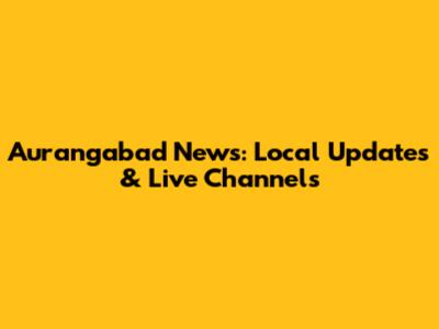 Aurangabad News: Local Updates & Live Channels