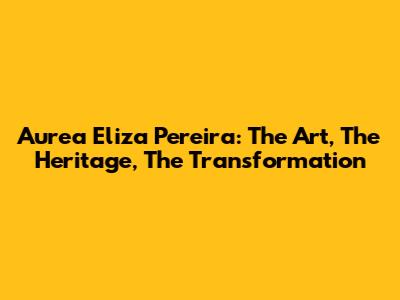 Aurea Eliza Pereira: The Art, The Heritage, The Transformation
