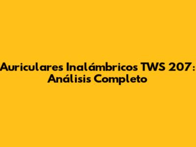 Auriculares Inalámbricos TWS 207: Análisis Completo