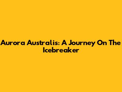 Aurora Australis: A Journey On The Icebreaker