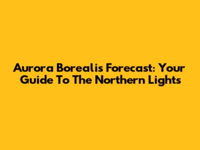 Aurora Borealis Forecast: Your Guide To The Northern Lights