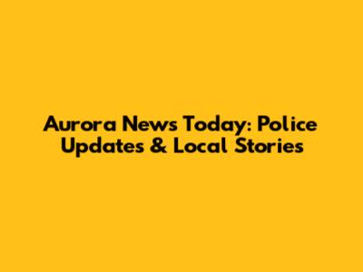 Aurora News Today: Police Updates & Local Stories