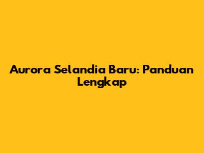 Aurora Selandia Baru: Panduan Lengkap