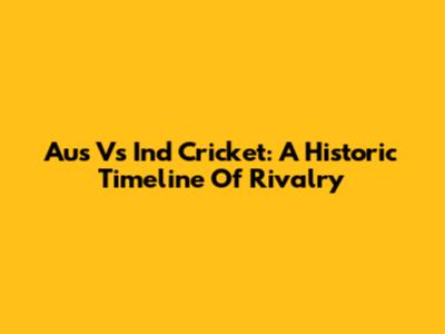 Aus Vs Ind Cricket: A Historic Timeline Of Rivalry