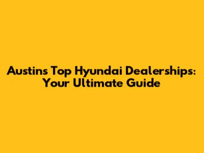 Austin's Top Hyundai Dealerships: Your Ultimate Guide