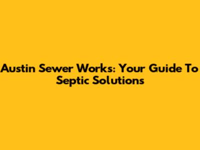 Austin Sewer Works: Your Guide To Septic Solutions