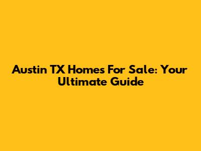 Austin TX Homes For Sale: Your Ultimate Guide