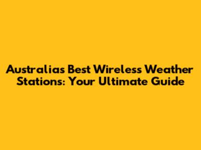 Australia's Best Wireless Weather Stations: Your Ultimate Guide