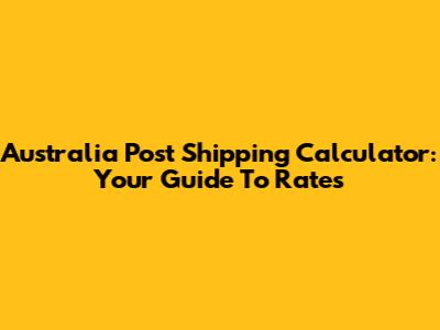 Australia Post Shipping Calculator: Your Guide To Rates