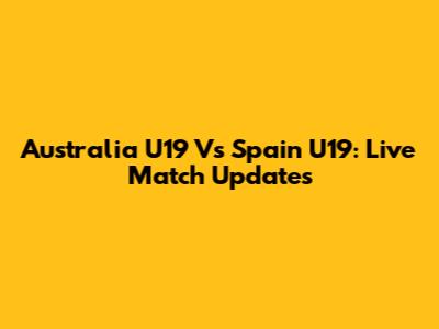 Australia U19 Vs Spain U19: Live Match Updates