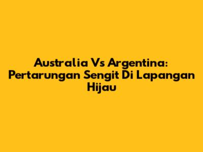 Australia Vs Argentina: Pertarungan Sengit Di Lapangan Hijau