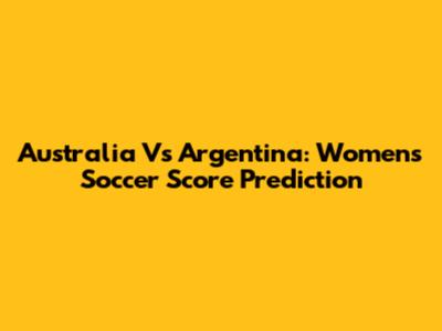 Australia Vs Argentina: Women's Soccer Score Prediction