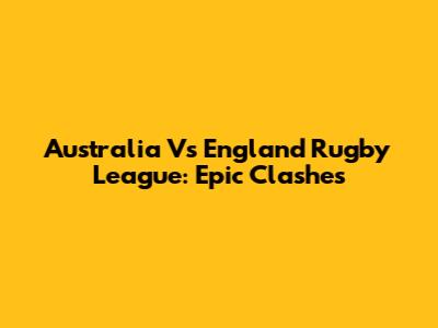 Australia Vs England Rugby League: Epic Clashes