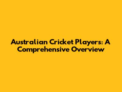 Australian Cricket Players: A Comprehensive Overview