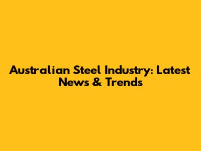 Australian Steel Industry: Latest News & Trends