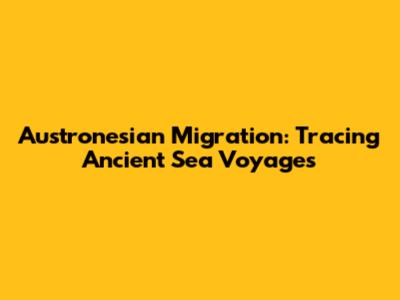Austronesian Migration: Tracing Ancient Sea Voyages