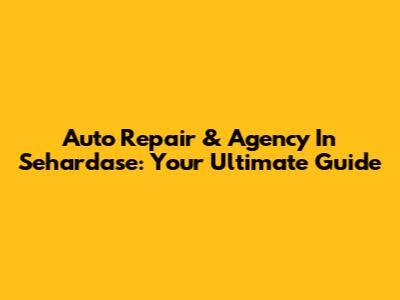 Auto Repair & Agency In Sehardase: Your Ultimate Guide