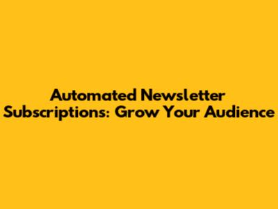 Automated Newsletter Subscriptions: Grow Your Audience