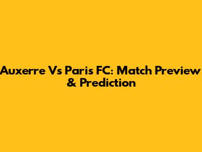 Auxerre Vs Paris FC: Match Preview & Prediction