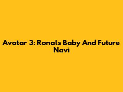 Avatar 3: Ronal's Baby And Future Na'vi