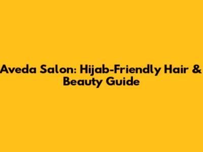 Aveda Salon: Hijab-Friendly Hair & Beauty Guide