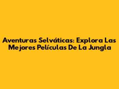 Aventuras Selváticas: Explora Las Mejores Películas De La Jungla