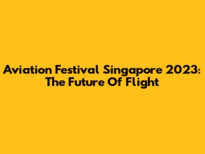 Aviation Festival Singapore 2023: The Future Of Flight