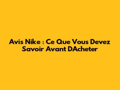 Avis Nike : Ce Que Vous Devez Savoir Avant D'Acheter