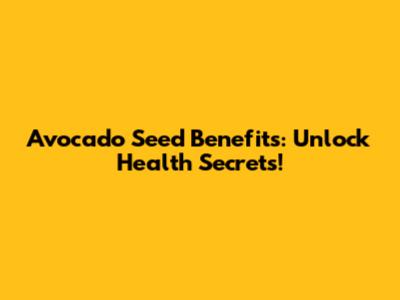 Avocado Seed Benefits: Unlock Health Secrets!
