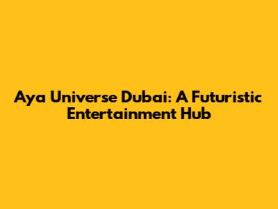 Aya Universe Dubai: A Futuristic Entertainment Hub