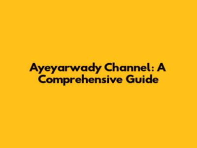 Ayeyarwady Channel: A Comprehensive Guide