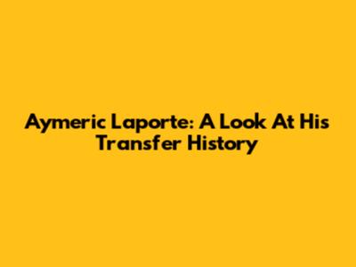 Aymeric Laporte: A Look At His Transfer History