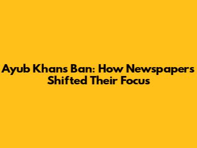 Ayub Khan's Ban: How Newspapers Shifted Their Focus