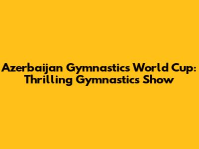 Azerbaijan Gymnastics World Cup: Thrilling Gymnastics Show
