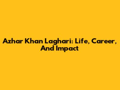Azhar Khan Laghari: Life, Career, And Impact