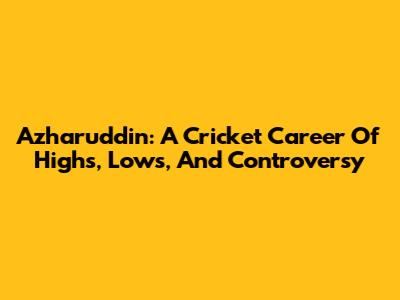 Azharuddin: A Cricket Career Of Highs, Lows, And Controversy