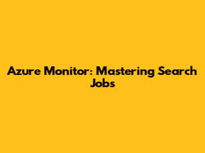 Azure Monitor: Mastering Search Jobs