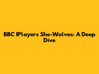 BBC IPlayer's She-Wolves: A Deep Dive
