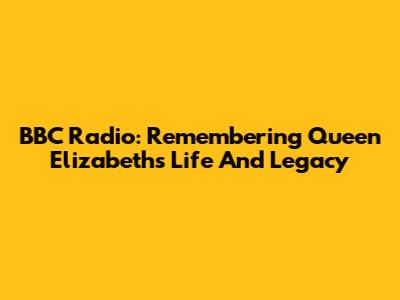 BBC Radio: Remembering Queen Elizabeth's Life And Legacy