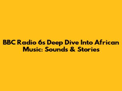 BBC Radio 6's Deep Dive Into African Music: Sounds & Stories