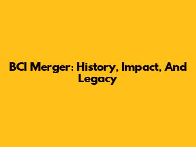 BCI Merger: History, Impact, And Legacy