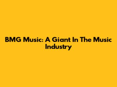 BMG Music: A Giant In The Music Industry