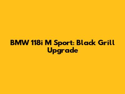BMW 118i M Sport: Black Grill Upgrade